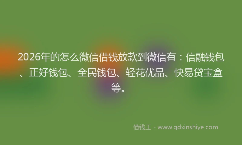 2026年的怎么微信借钱放款到微信有:信融钱包、正好钱包、全民钱包、轻花优品、快易贷宝盒等。