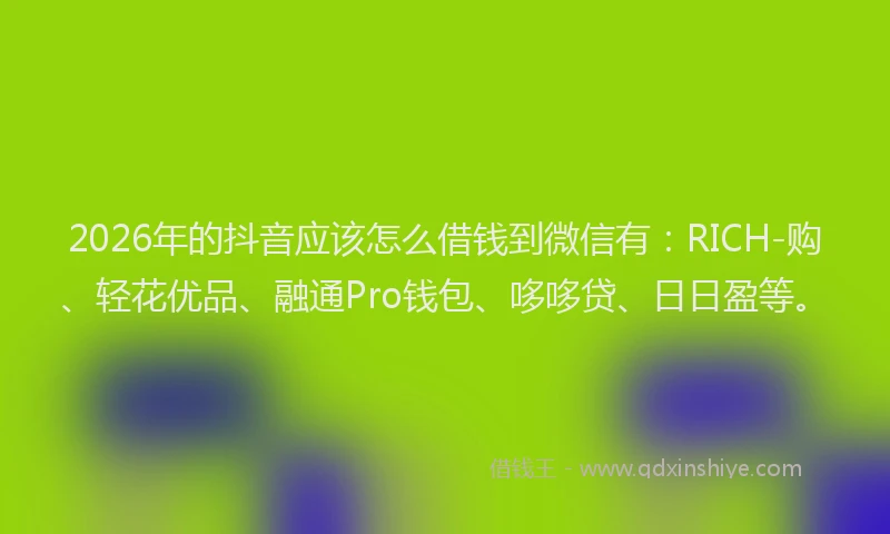 2026年的抖音应该怎么借钱到微信有：RICH-购、轻花优品、融通Pro钱包、哆哆贷、日日盈等。