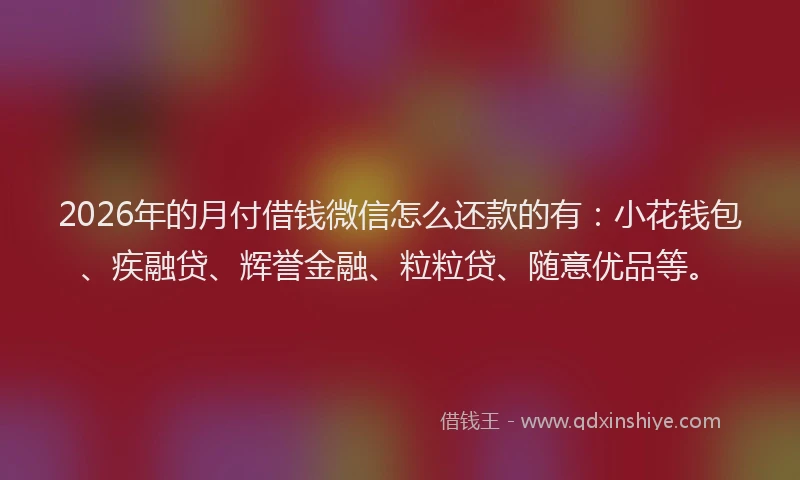 2026年的月付借钱微信怎么还款的有：小花钱包、疾融贷、辉誉金融、粒粒贷、随意优品等。