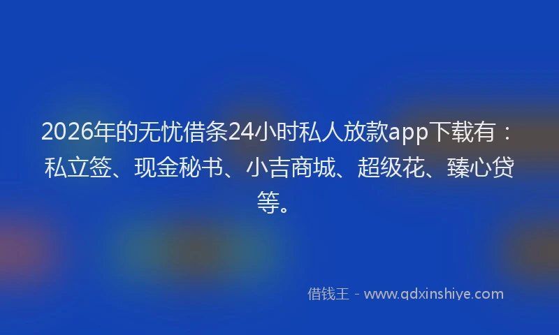 2026年的无忧借条24小时私人放款app下载有：私立签、现金秘书、小吉商城、超级花、臻心贷等。