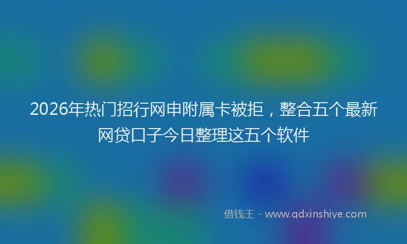 2026年热门招行网申附属卡被拒，整合五个最新网贷口子今日整理这五个软件