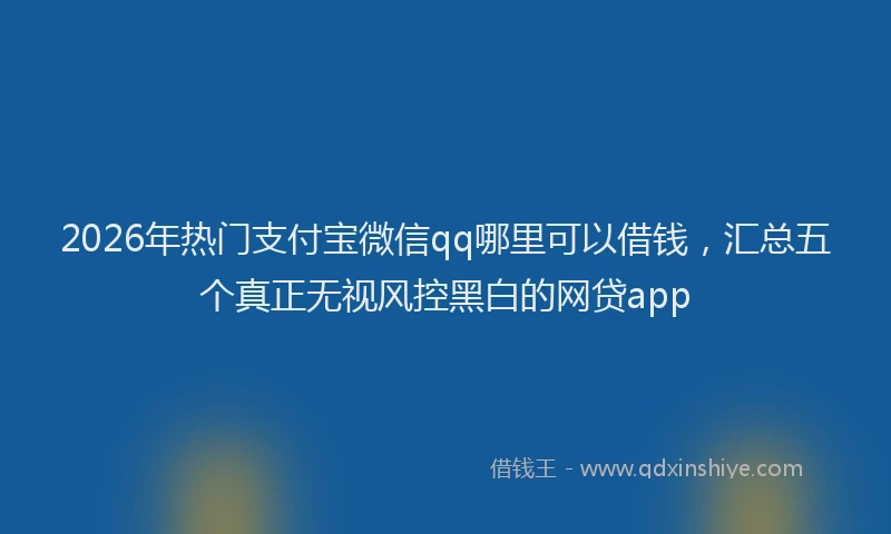 2026年热门支付宝微信qq哪里可以借钱，汇总五个真正无视风控黑白的网贷app
