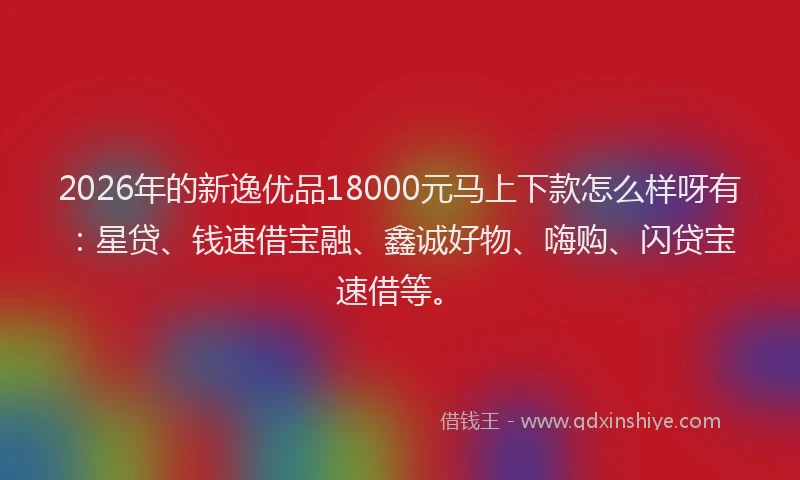 2026年的新逸优品18000元马上下款怎么样呀有：星贷、钱速借宝融、鑫诚好物、嗨购、闪贷宝速借等。