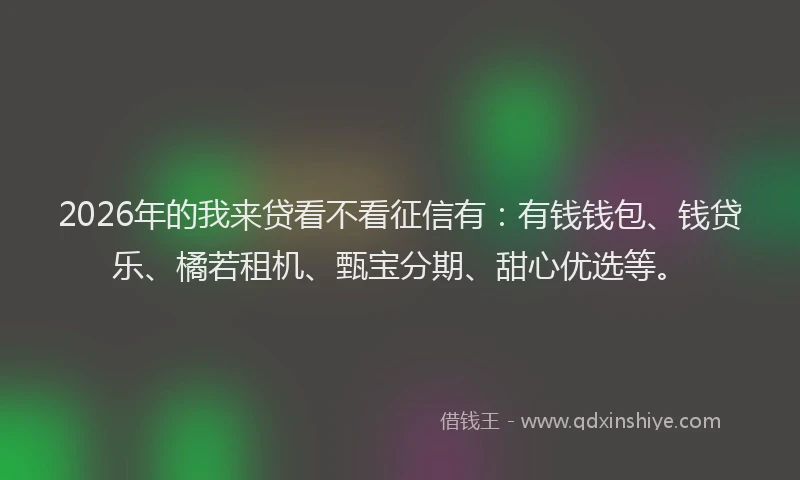 2026年的我来贷看不看征信有：有钱钱包、钱贷乐、橘若租机、甄宝分期、甜心优选等。