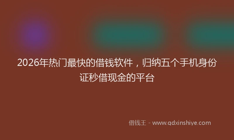 2026年热门最快的借钱软件，归纳五个手机身份证秒借现金的平台