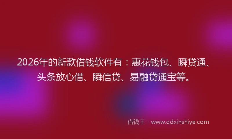2026年的新款借钱软件有:惠花钱包、瞬贷通、头条放心借、瞬信贷、易融贷通宝等。