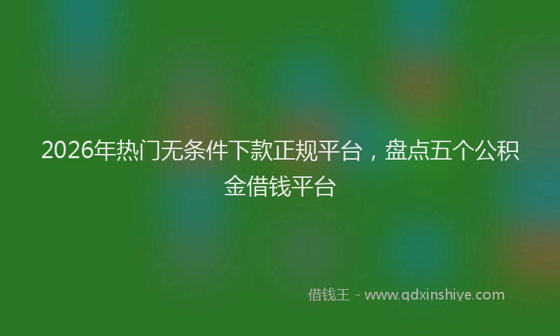 2026年热门无条件下款正规平台，盘点五个公积金借钱平台
