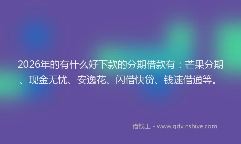 2026年的有什么好下款的分期借款有：芒果分期、现金无忧、安逸花、闪借快贷、钱速借通等。