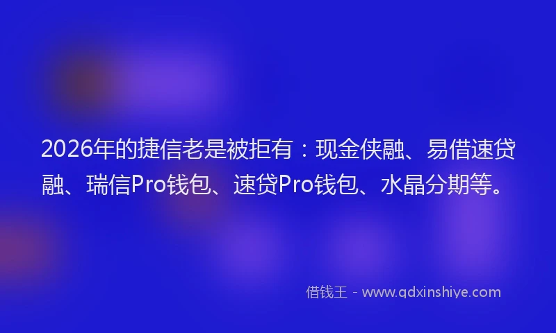 2026年的捷信老是被拒有：现金侠融、易借速贷融、瑞信Pro钱包、速贷Pro钱包、水晶分期等。