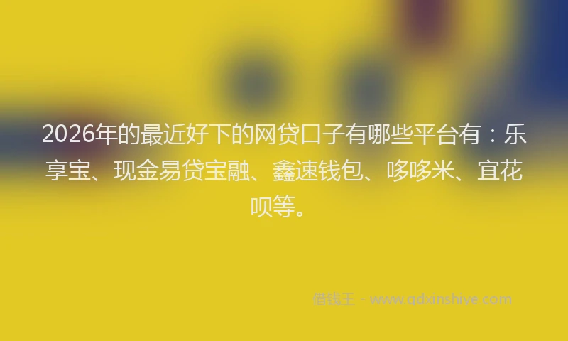 2026年的最近好下的网贷口子有哪些平台有：乐享宝、现金易贷宝融、鑫速钱包、哆哆米、宜花呗等。