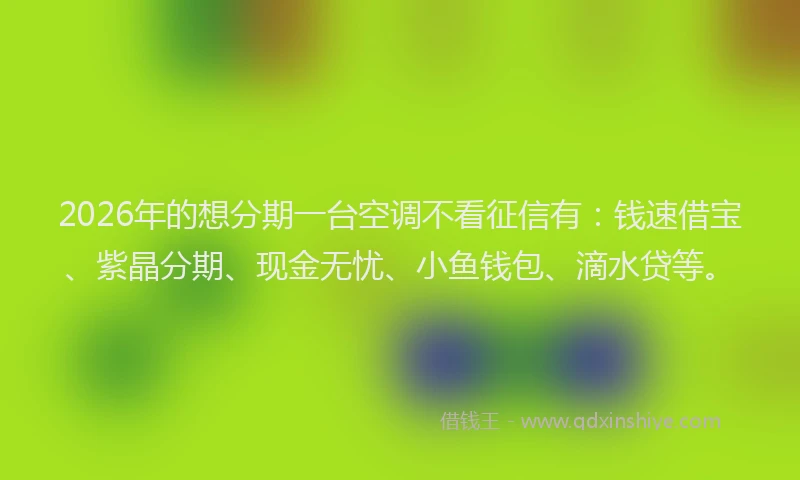2026年的想分期一台空调不看征信有：钱速借宝、紫晶分期、现金无忧、小鱼钱包、滴水贷等。