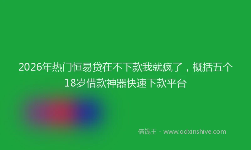 2026年热门恒易贷在不下款我就疯了,概括五个18岁借款神器快速下款平台