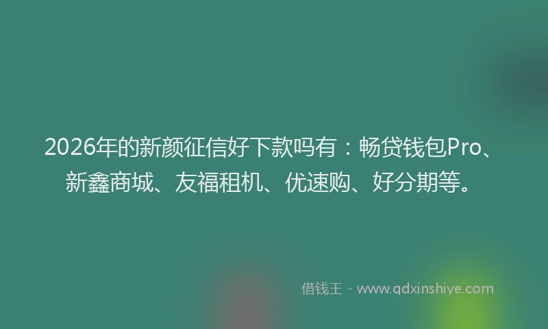 2026年的新颜征信好下款吗有：畅贷钱包Pro、新鑫商城、友福租机、优速购、好分期等。
