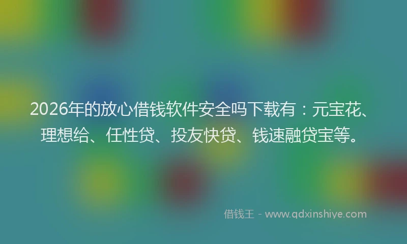 2026年的放心借钱软件安全吗下载有：元宝花、理想给、任性贷、投友快贷、钱速融贷宝等。