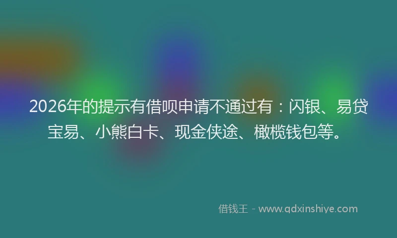 2026年的提示有借呗申请不通过有:闪银、易贷宝易、小熊白卡、现金侠途、橄榄钱包等。