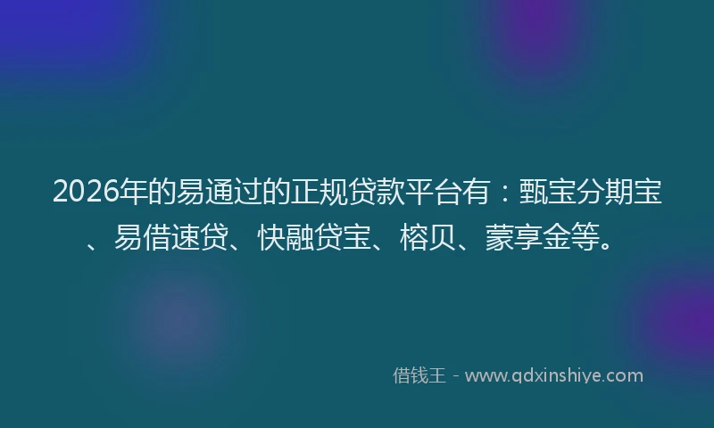 2026年的易通过的正规贷款平台有：甄宝分期宝、易借速贷、快融贷宝、榕贝、蒙享金等。