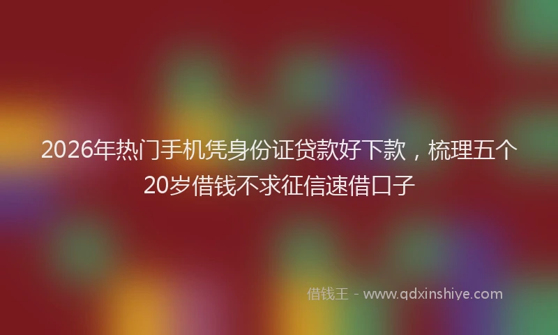 2026年热门手机凭身份证贷款好下款，梳理五个20岁借钱不求征信速借口子