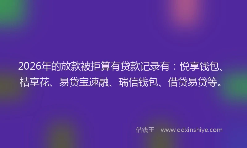 2026年的放款被拒算有贷款记录有：悦享钱包、桔享花、易贷宝速融、瑞信钱包、借贷易贷等。