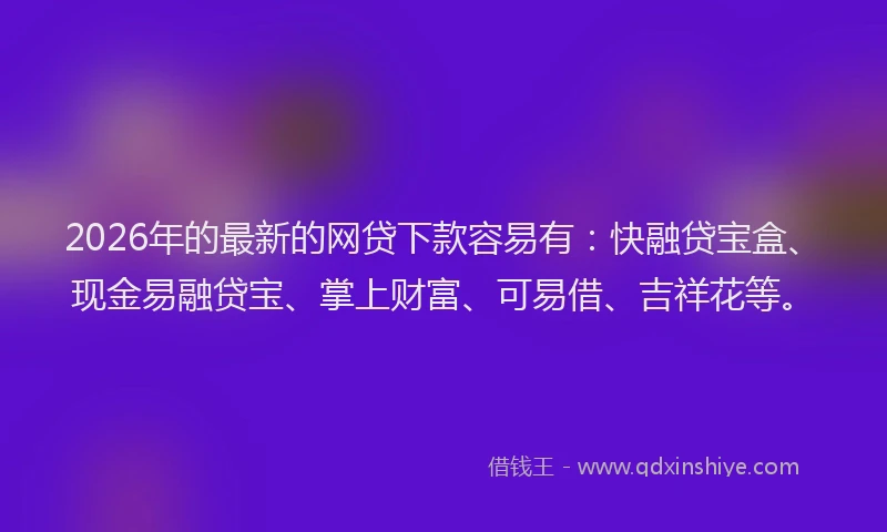 2026年的最新的网贷下款容易有：快融贷宝盒、现金易融贷宝、掌上财富、可易借、吉祥花等。