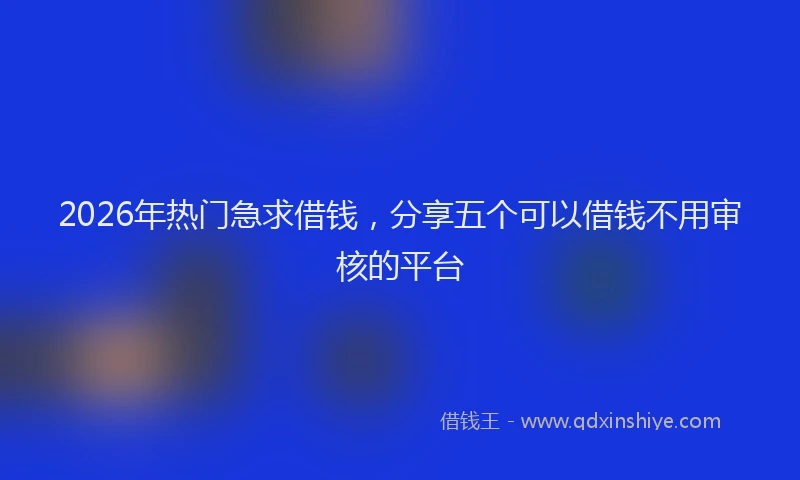 2026年热门急求借钱，分享五个可以借钱不用审核的平台