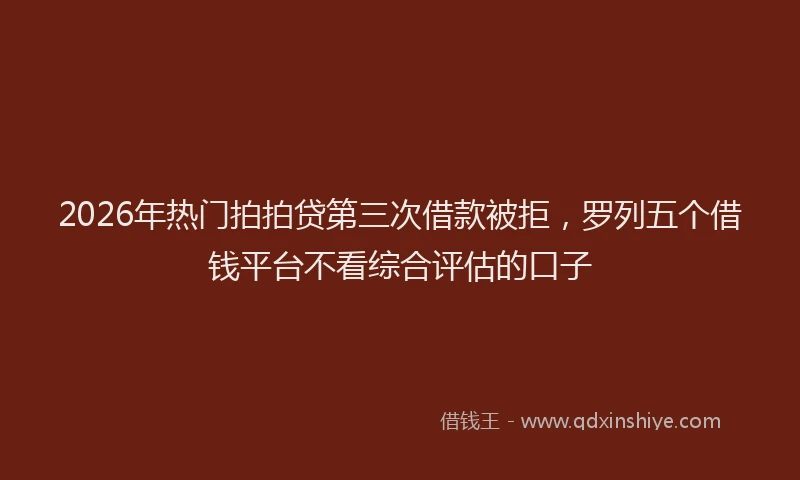 2026年热门拍拍贷第三次借款被拒，罗列五个借钱平台不看综合评估的口子