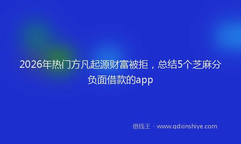 2026年热门方凡起源财富被拒，总结5个芝麻分负面借款的app