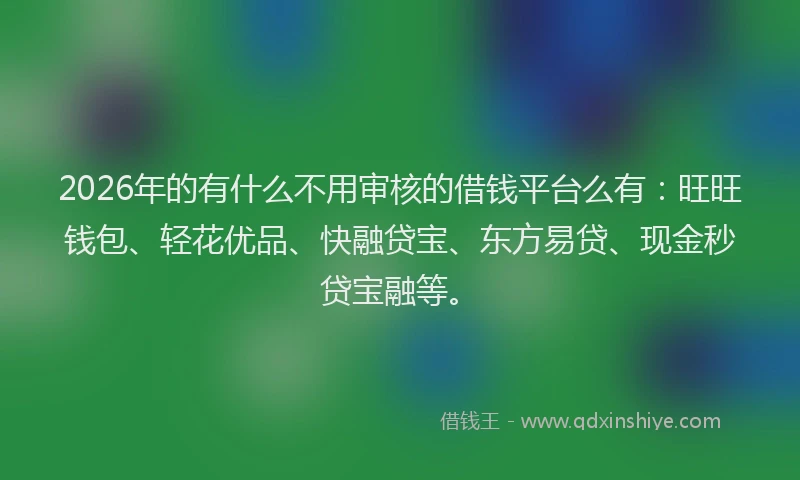 2026年的有什么不用审核的借钱平台么有：旺旺钱包、轻花优品、快融贷宝、东方易贷、现金秒贷宝融等。