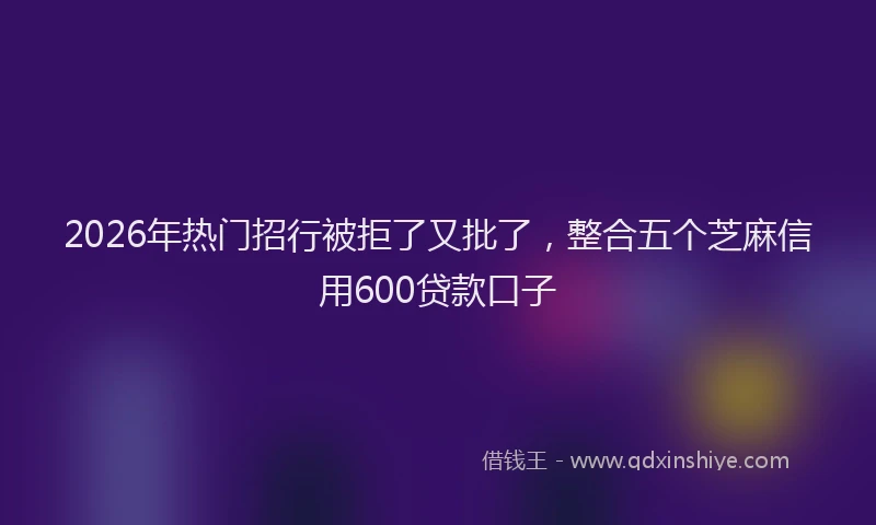 2026年热门招行被拒了又批了，整合五个芝麻信用600贷款口子