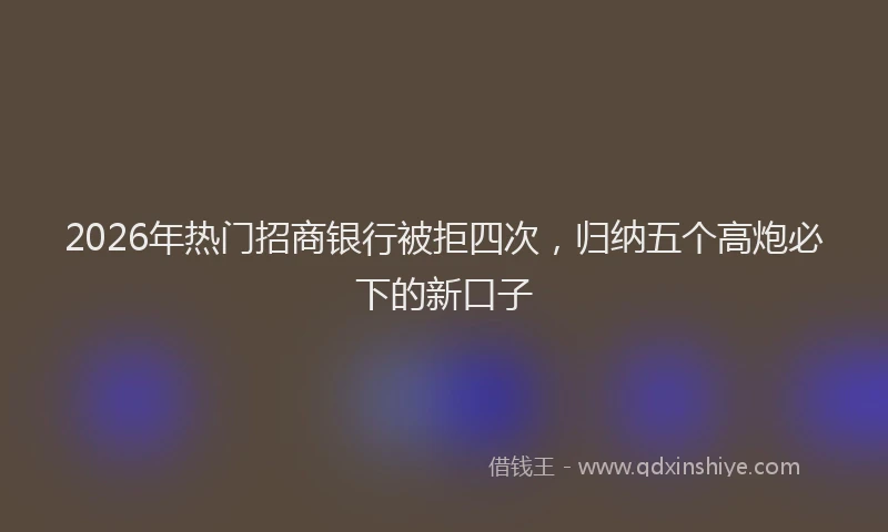 2026年热门招商银行被拒四次，归纳五个高炮必下的新口子
