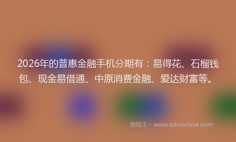 2026年的普惠金融手机分期有：易得花、石榴钱包、现金易借通、中原消费金融、爱达财富等。