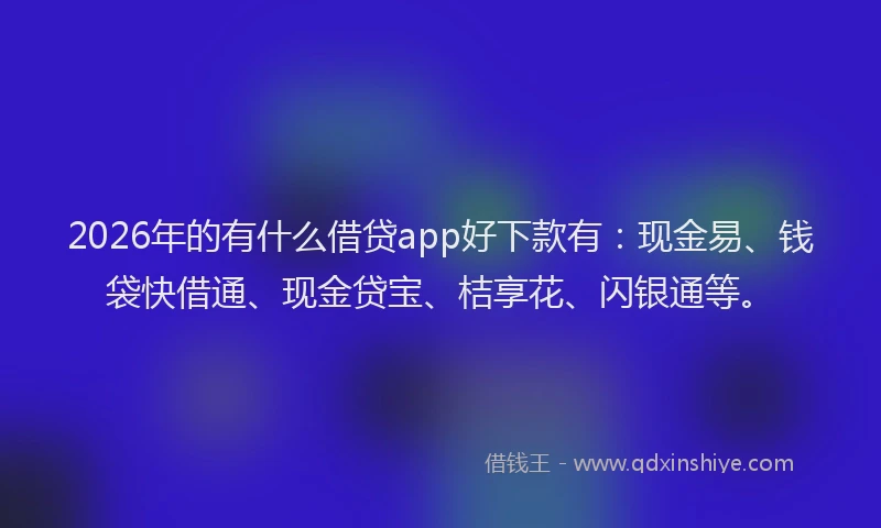 2026年的有什么借贷app好下款有:现金易、钱袋快借通、现金贷宝、桔享花、闪银通等。