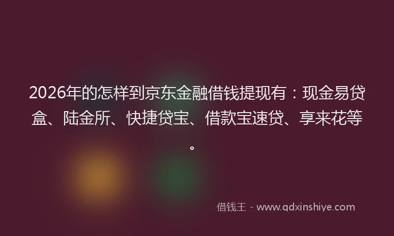 2026年的怎样到京东金融借钱提现有：现金易贷盒、陆金所、快捷贷宝、借款宝速贷、享来花等。