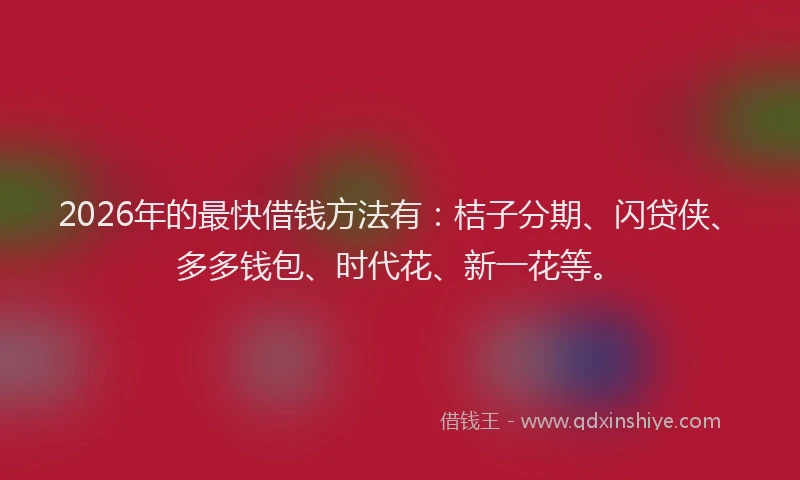 2026年的最快借钱方法有：桔子分期、闪贷侠、多多钱包、时代花、新一花等。