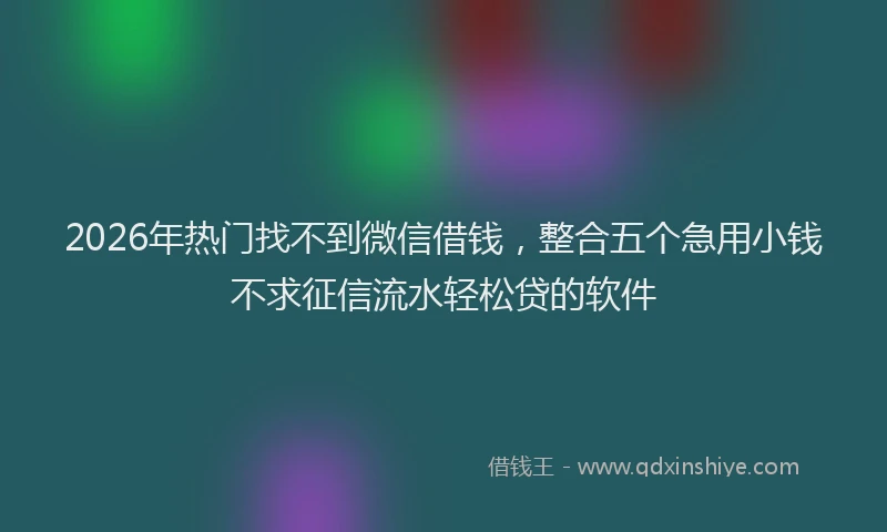 2026年热门找不到微信借钱，整合五个急用小钱不求征信流水轻松贷的软件