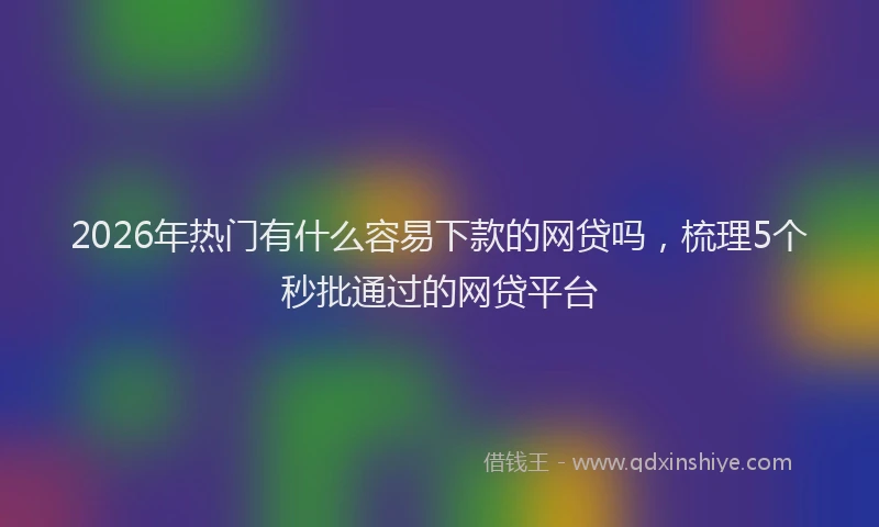 2026年热门有什么容易下款的网贷吗，梳理5个秒批通过的网贷平台