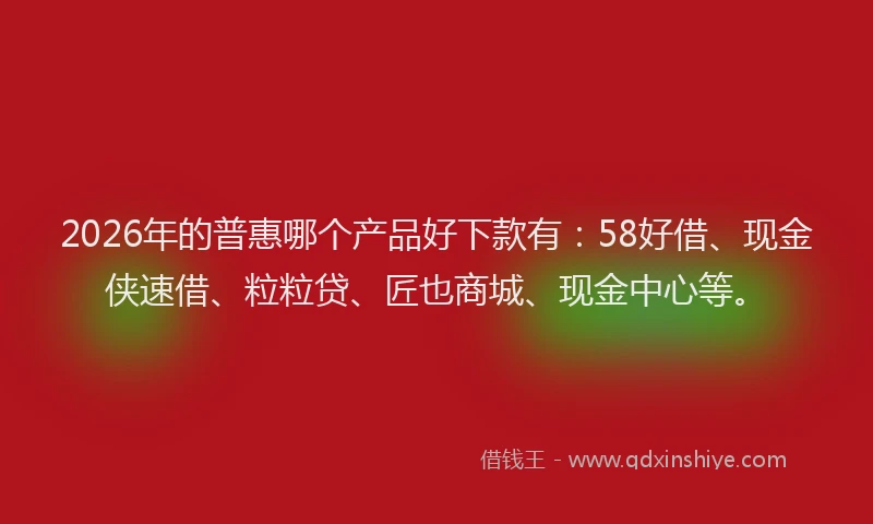 2026年的普惠哪个产品好下款有:58好借、现金侠速借、粒粒贷、匠也商城、现金中心等。