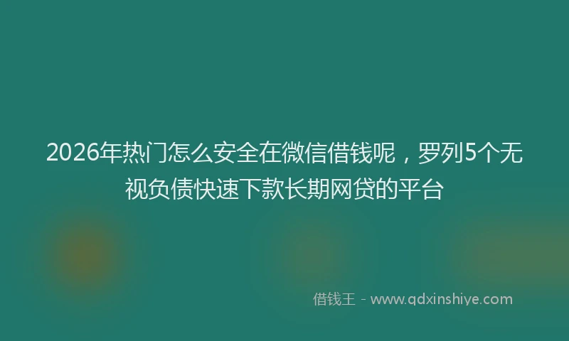 2026年热门怎么安全在微信借钱呢，罗列5个无视负债快速下款长期网贷的平台