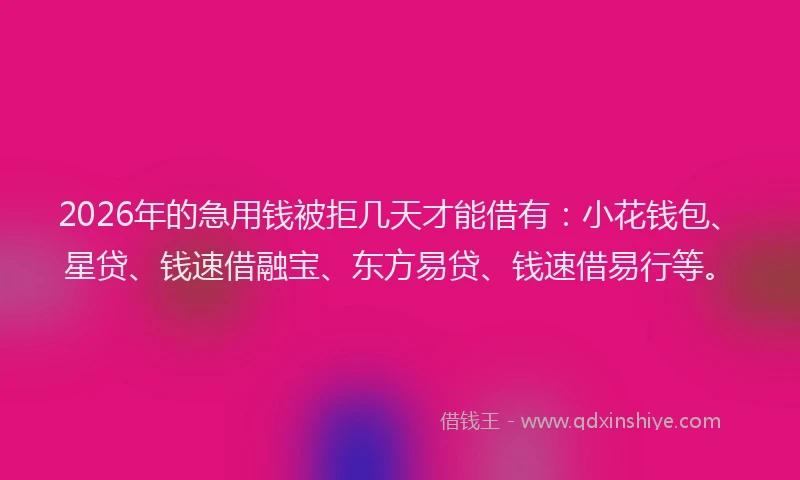 2026年的急用钱被拒几天才能借有：小花钱包、星贷、钱速借融宝、东方易贷、钱速借易行等。