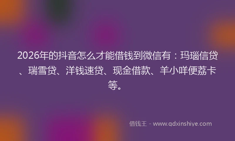 2026年的抖音怎么才能借钱到微信有：玛瑙信贷、瑞雪贷、洋钱速贷、现金借款、羊小咩便荔卡等。