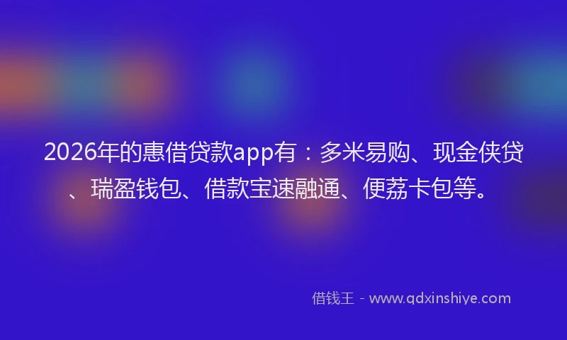 2026年的惠借贷款app有:多米易购、现金侠贷、瑞盈钱包、借款宝速融通、便荔卡包等。