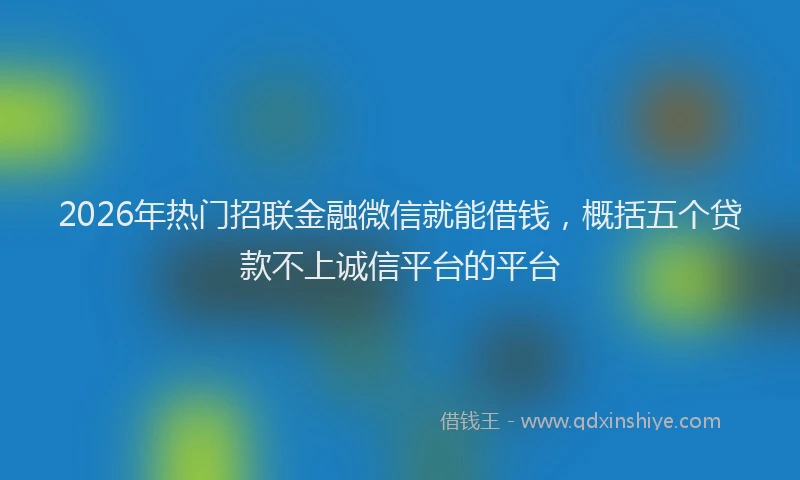 2026年热门招联金融微信就能借钱，概括五个贷款不上诚信平台的平台
