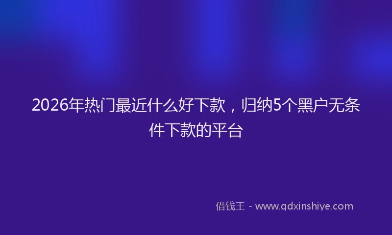 2026年热门最近什么好下款，归纳5个黑户无条件下款的平台