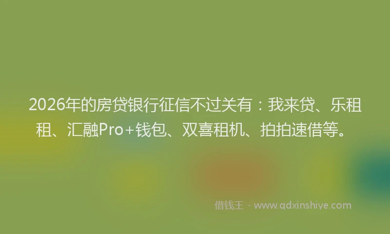 2026年的房贷银行征信不过关有：我来贷、乐租租、汇融Pro+钱包、双喜租机、拍拍速借等。