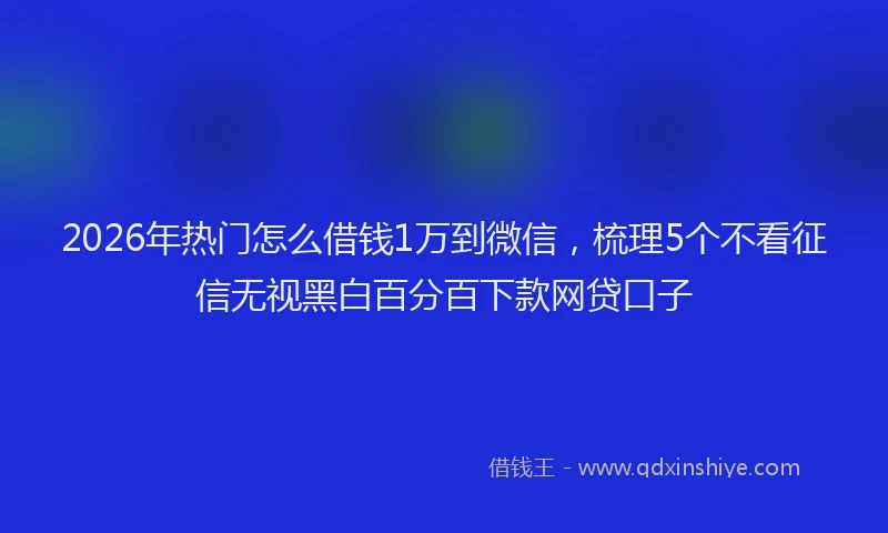 2026年热门怎么借钱1万到微信，梳理5个不看征信无视黑白百分百下款网贷口子