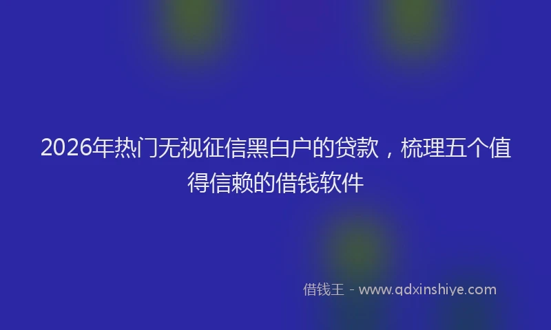 2026年热门无视征信黑白户的贷款，梳理五个值得信赖的借钱软件