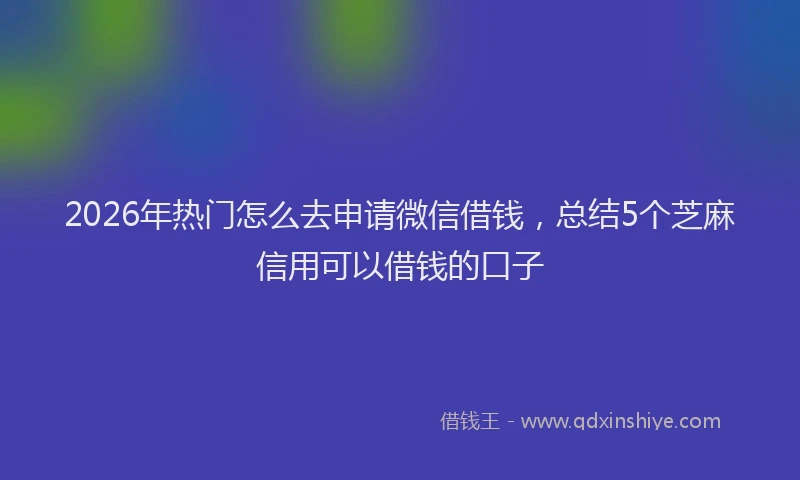 2026年热门怎么去申请微信借钱，总结5个芝麻信用可以借钱的口子