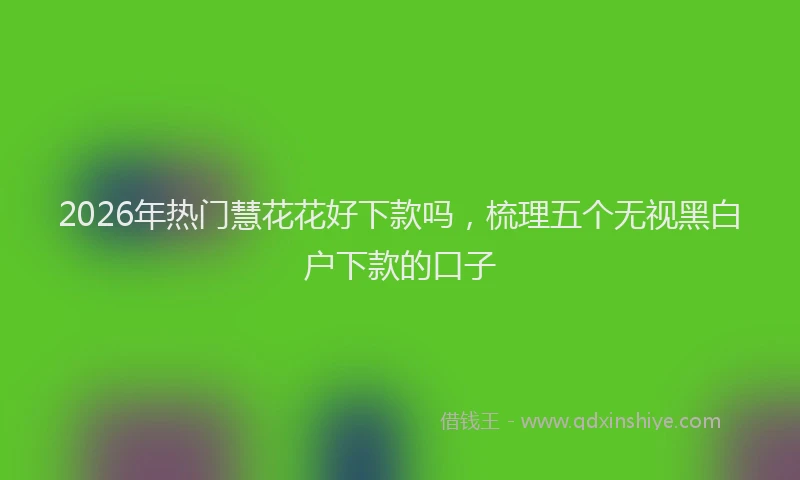 2026年热门慧花花好下款吗，梳理五个无视黑白户下款的口子