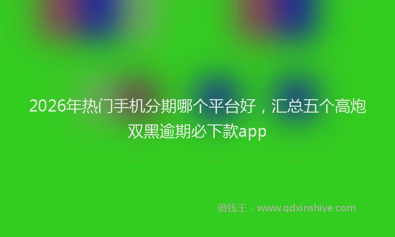 2026年热门手机分期哪个平台好，汇总五个高炮双黑逾期必下款app