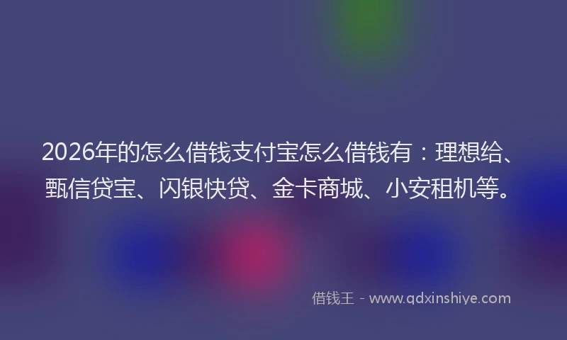 2026年的怎么借钱支付宝怎么借钱有:理想给、甄信贷宝、闪银快贷、金卡商城、小安租机等。