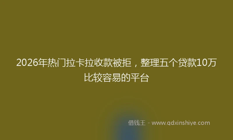 2026年热门拉卡拉收款被拒，整理五个贷款10万比较容易的平台